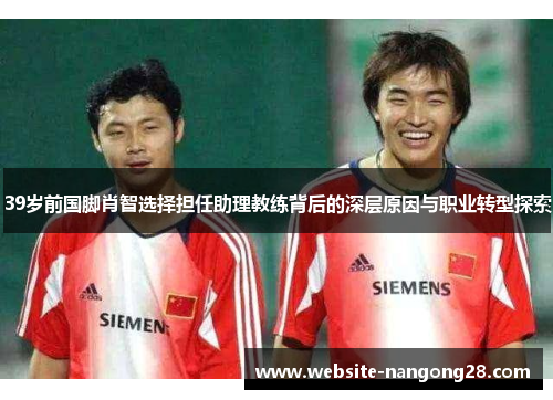 39岁前国脚肖智选择担任助理教练背后的深层原因与职业转型探索 39岁前国脚肖智选择担任助理教练背后的深层原因与职业转型探索