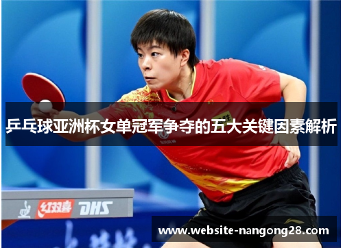 乒乓球亚洲杯女单冠军争夺的五大关键因素解析 乒乓球亚洲杯女单冠军争夺的五大关键因素解析