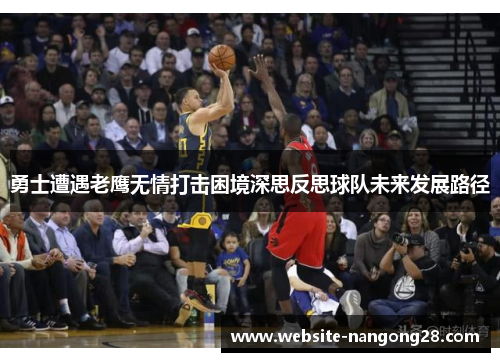 勇士遭遇老鹰无情打击困境深思反思球队未来发展路径