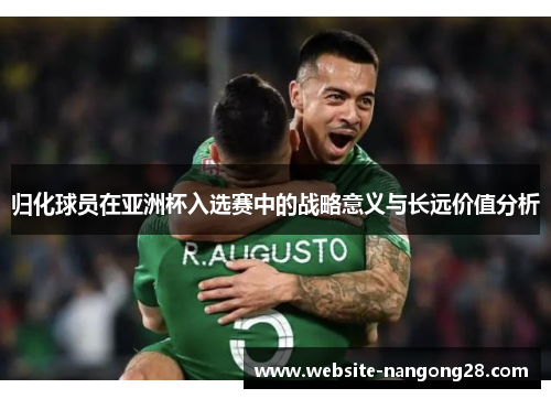 归化球员在亚洲杯入选赛中的战略意义与长远价值分析 归化球员在亚洲杯入选赛中的战略意义与长远价值分析