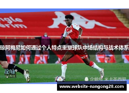 琼阿梅尼如何通过个人特点重塑球队中场结构与战术体系 琼阿梅尼如何通过个人特点重塑球队中场结构与战术体系