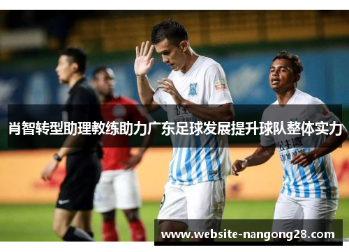 肖智转型助理教练助力广东足球发展提升球队整体实力 肖智转型助理教练助力广东足球发展提升球队整体实力