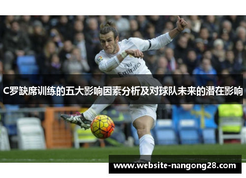 C罗缺席训练的五大影响因素分析及对球队未来的潜在影响 C罗缺席训练的五大影响因素分析及对球队未来的潜在影响