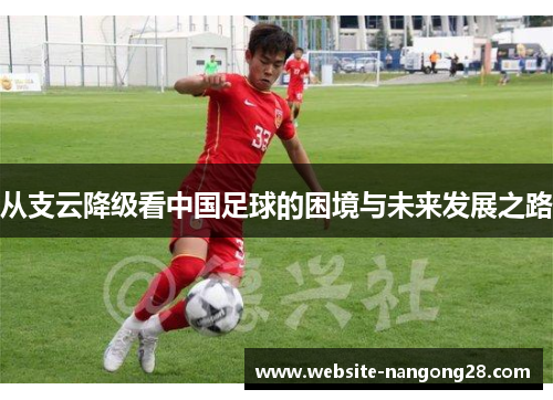 从支云降级看中国足球的困境与未来发展之路 从支云降级看中国足球的困境与未来发展之路