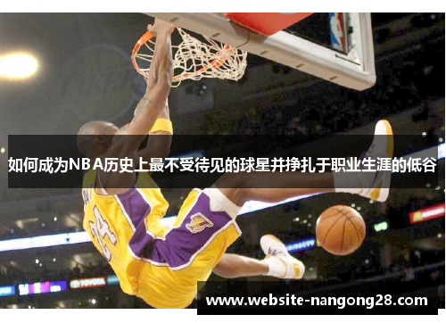 如何成为NBA历史上最不受待见的球星并挣扎于职业生涯的低谷 如何成为NBA历史上最不受待见的球星并挣扎于职业生涯的低谷