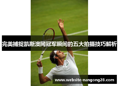 完美捕捉凯斯澳网冠军瞬间的五大拍摄技巧解析 完美捕捉凯斯澳网冠军瞬间的五大拍摄技巧解析