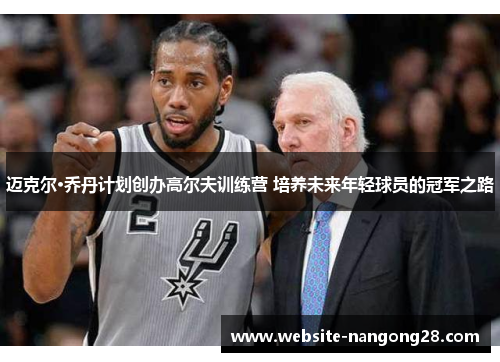 迈克尔·乔丹计划创办高尔夫训练营 培养未来年轻球员的冠军之路