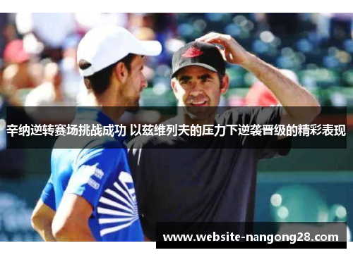 辛纳逆转赛场挑战成功 以兹维列夫的压力下逆袭晋级的精彩表现