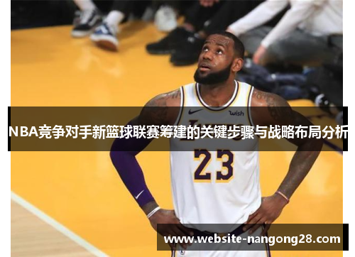 NBA竞争对手新篮球联赛筹建的关键步骤与战略布局分析 NBA竞争对手新篮球联赛筹建的关键步骤与战略布局分析