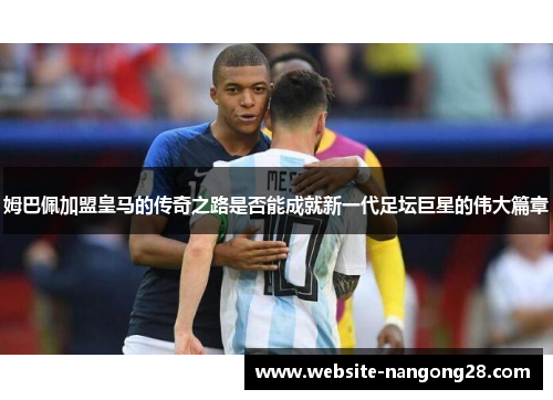 姆巴佩加盟皇马的传奇之路是否能成就新一代足坛巨星的伟大篇章 姆巴佩加盟皇马的传奇之路是否能成就新一代足坛巨星的伟大篇章
