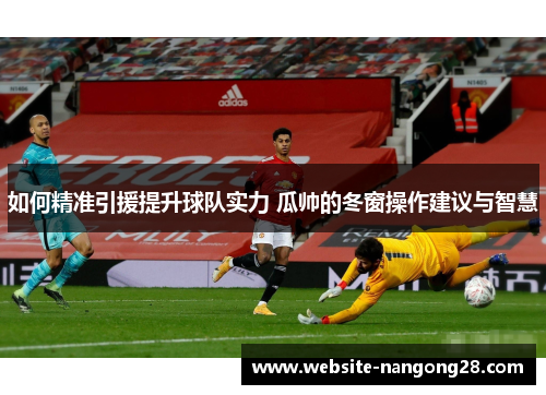 如何精准引援提升球队实力 瓜帅的冬窗操作建议与智慧
