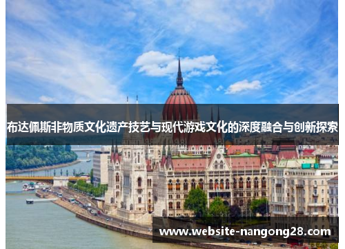布达佩斯非物质文化遗产技艺与现代游戏文化的深度融合与创新探索