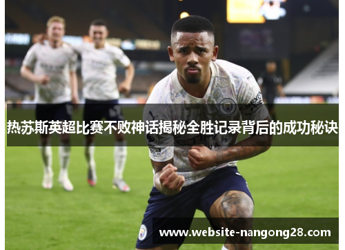热苏斯英超比赛不败神话揭秘全胜记录背后的成功秘诀 热苏斯英超比赛不败神话揭秘全胜记录背后的成功秘诀