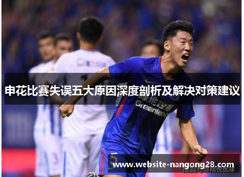 申花比赛失误五大原因深度剖析及解决对策建议 申花比赛失误五大原因深度剖析及解决对策建议