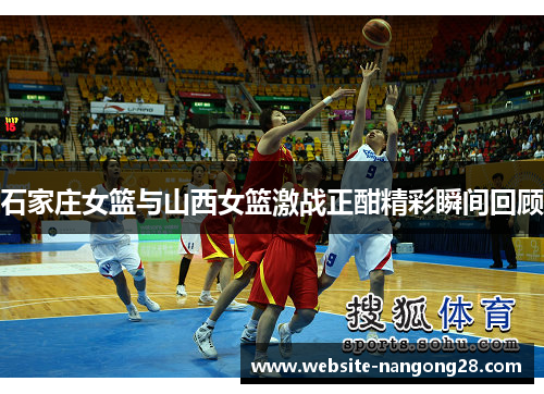 石家庄女篮与山西女篮激战正酣精彩瞬间回顾