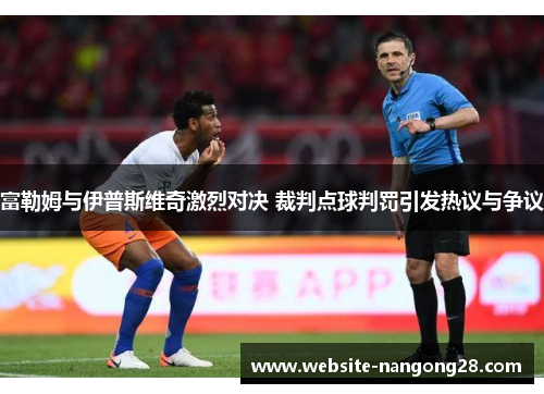 富勒姆与伊普斯维奇激烈对决 裁判点球判罚引发热议与争议 富勒姆与伊普斯维奇激烈对决 裁判点球判罚引发热议与争议