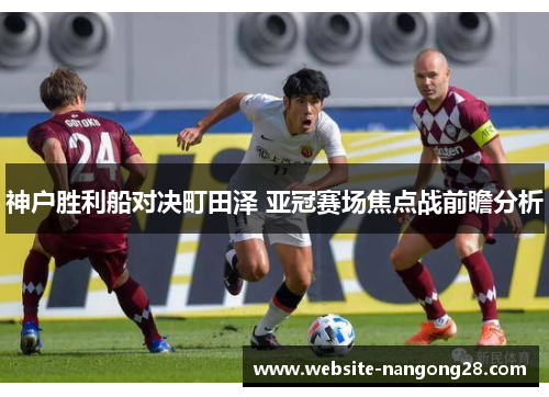 神户胜利船对决町田泽 亚冠赛场焦点战前瞻分析
