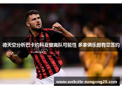 德天空分析巴卡约科夏窗离队可能性 多家俱乐部有意签约 德天空分析巴卡约科夏窗离队可能性 多家俱乐部有意签约