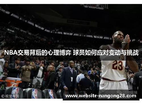 NBA交易背后的心理博弈 球员如何应对变动与挑战