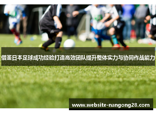 借鉴日本足球成功经验打造高效团队提升整体实力与协同作战能力