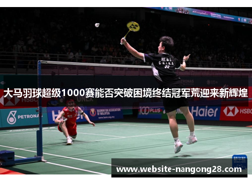 大马羽球超级1000赛能否突破困境终结冠军荒迎来新辉煌