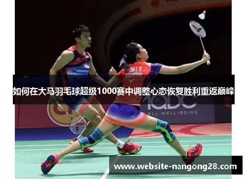 如何在大马羽毛球超级1000赛中调整心态恢复胜利重返巅峰