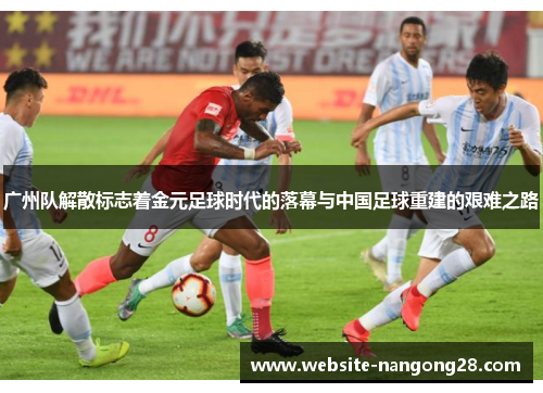 广州队解散标志着金元足球时代的落幕与中国足球重建的艰难之路