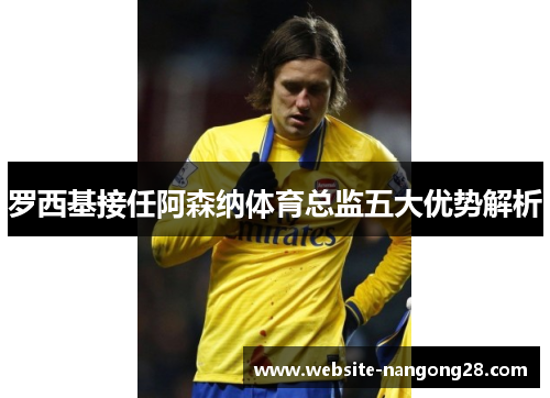 罗西基接任阿森纳体育总监五大优势解析
