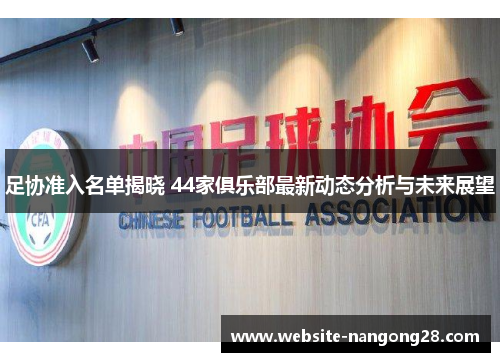 足协准入名单揭晓 44家俱乐部最新动态分析与未来展望 足协准入名单揭晓 44家俱乐部最新动态分析与未来展望