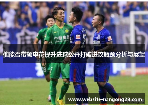 他能否带领申花提升进球数并打破进攻瓶颈分析与展望