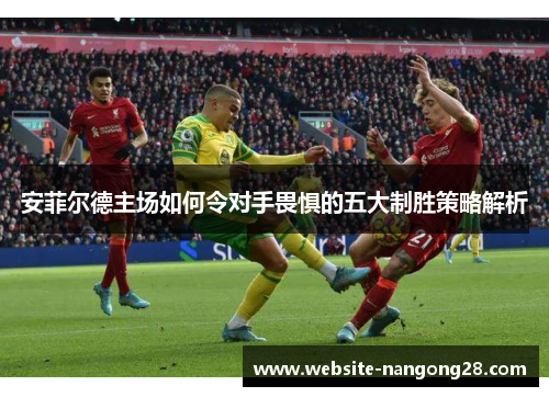 安菲尔德主场如何令对手畏惧的五大制胜策略解析 安菲尔德主场如何令对手畏惧的五大制胜策略解析