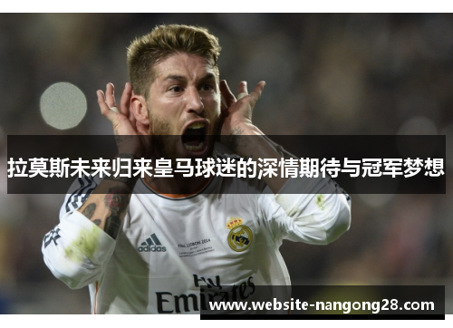 拉莫斯未来归来皇马球迷的深情期待与冠军梦想 拉莫斯未来归来皇马球迷的深情期待与冠军梦想