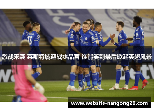 激战来袭 莱斯特城迎战水晶宫 谁能笑到最后掀起英超风暴 激战来袭 莱斯特城迎战水晶宫 谁能笑到最后掀起英超风暴