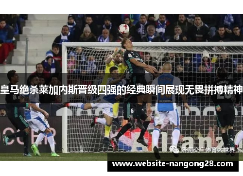 皇马绝杀莱加内斯晋级四强的经典瞬间展现无畏拼搏精神 皇马绝杀莱加内斯晋级四强的经典瞬间展现无畏拼搏精神