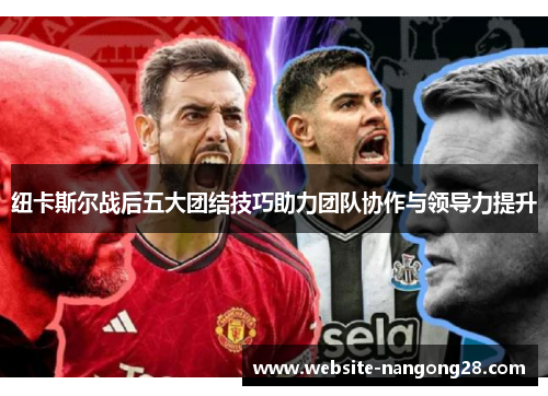 纽卡斯尔战后五大团结技巧助力团队协作与领导力提升 纽卡斯尔战后五大团结技巧助力团队协作与领导力提升