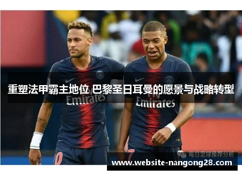 重塑法甲霸主地位 巴黎圣日耳曼的愿景与战略转型 重塑法甲霸主地位 巴黎圣日耳曼的愿景与战略转型