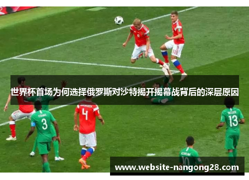 世界杯首场为何选择俄罗斯对沙特揭开揭幕战背后的深层原因 世界杯首场为何选择俄罗斯对沙特揭开揭幕战背后的深层原因