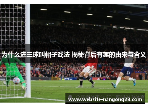 为什么进三球叫帽子戏法 揭秘背后有趣的由来与含义 为什么进三球叫帽子戏法 揭秘背后有趣的由来与含义