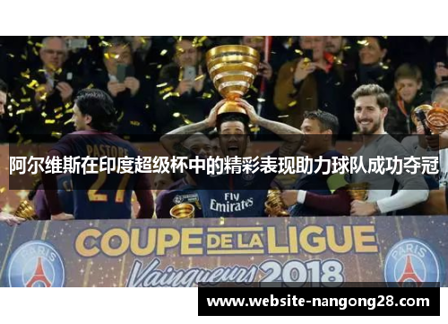 阿尔维斯在印度超级杯中的精彩表现助力球队成功夺冠