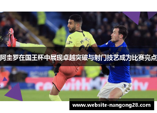 阿圭罗在国王杯中展现卓越突破与射门技艺成为比赛亮点 阿圭罗在国王杯中展现卓越突破与射门技艺成为比赛亮点