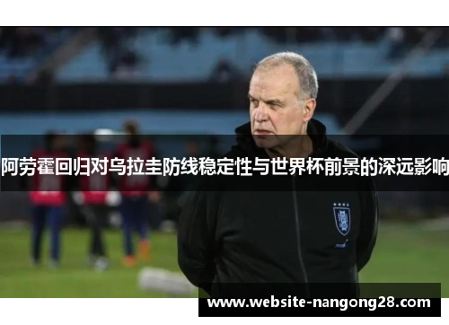 阿劳霍回归对乌拉圭防线稳定性与世界杯前景的深远影响 阿劳霍回归对乌拉圭防线稳定性与世界杯前景的深远影响
