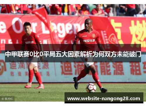 中甲联赛0比0平局五大因素解析为何双方未能破门 中甲联赛0比0平局五大因素解析为何双方未能破门