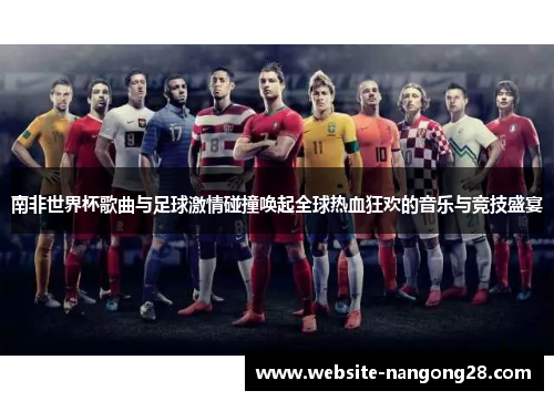 南非世界杯歌曲与足球激情碰撞唤起全球热血狂欢的音乐与竞技盛宴 南非世界杯歌曲与足球激情碰撞唤起全球热血狂欢的音乐与竞技盛宴