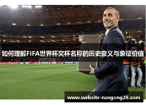 如何理解FIFA世界杯奖杯名称的历史意义与象征价值