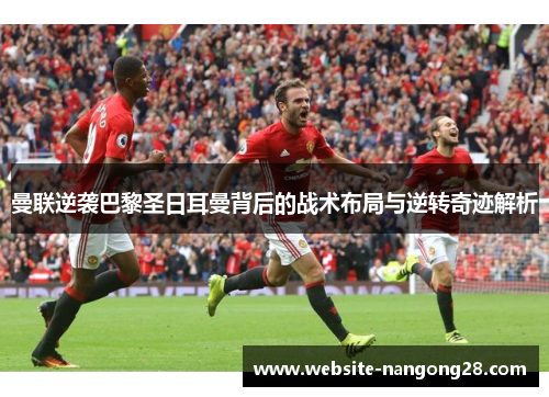 曼联逆袭巴黎圣日耳曼背后的战术布局与逆转奇迹解析