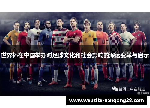 世界杯在中国举办对足球文化和社会影响的深远变革与启示