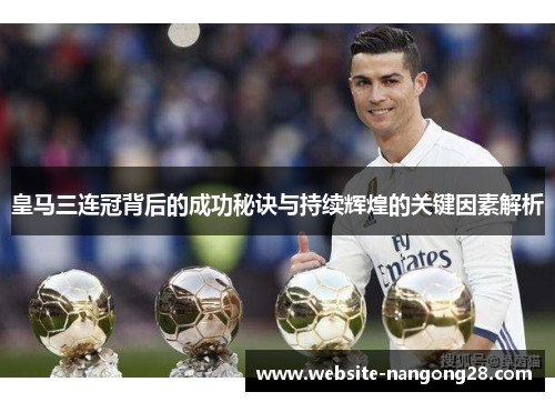 皇马三连冠背后的成功秘诀与持续辉煌的关键因素解析 皇马三连冠背后的成功秘诀与持续辉煌的关键因素解析