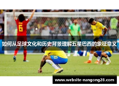 如何从足球文化和历史背景理解五星巴西的象征意义