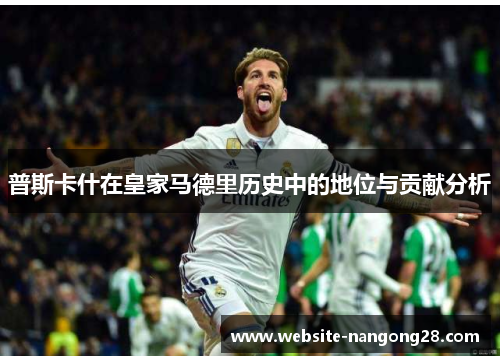 普斯卡什在皇家马德里历史中的地位与贡献分析