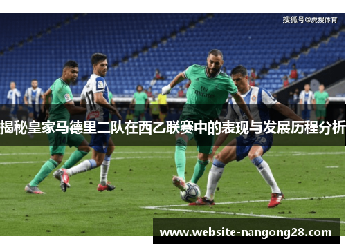 揭秘皇家马德里二队在西乙联赛中的表现与发展历程分析 揭秘皇家马德里二队在西乙联赛中的表现与发展历程分析